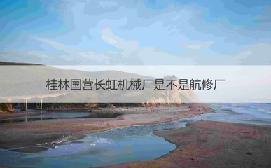 桂林国营长虹机械厂是不是航修厂 桂林国营长虹机械厂焊工待遇